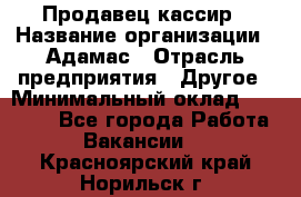 Продавец-кассир › Название организации ­ Адамас › Отрасль предприятия ­ Другое › Минимальный оклад ­ 26 500 - Все города Работа » Вакансии   . Красноярский край,Норильск г.